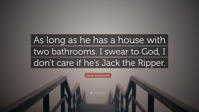 Janet Evanovich Quote: “As long as he has a house with two bathrooms. I swear to God, I don’t care if he’s Jack the Ripper.”