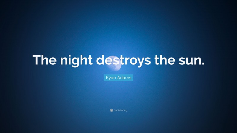 Ryan Adams Quote: “The night destroys the sun.”