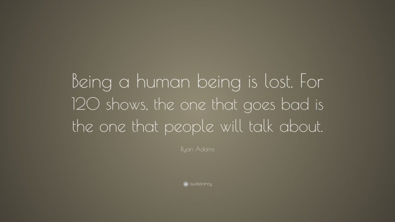 Ryan Adams Quote: “Being a human being is lost. For 120 shows, the one that goes bad is the one that people will talk about.”
