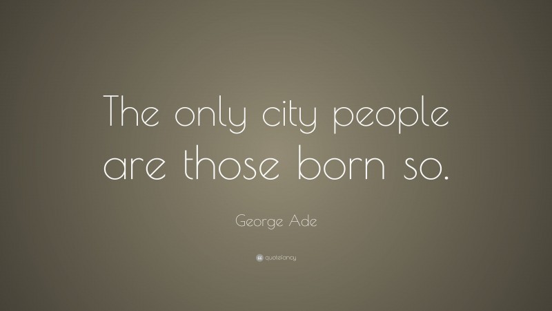 George Ade Quote: “The only city people are those born so.”