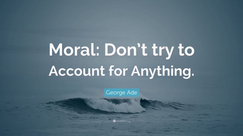 George Ade Quote: “Moral: Don’t try to Account for Anything.”