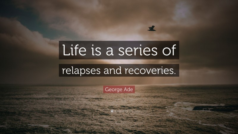 George Ade Quote: “Life is a series of relapses and recoveries.”