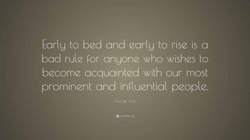 George Ade Quote: “Early to bed and early to rise is a bad rule for anyone who wishes to become acquainted with our most prominent and influential people.”