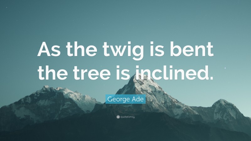 George Ade Quote: “As the twig is bent the tree is inclined.”