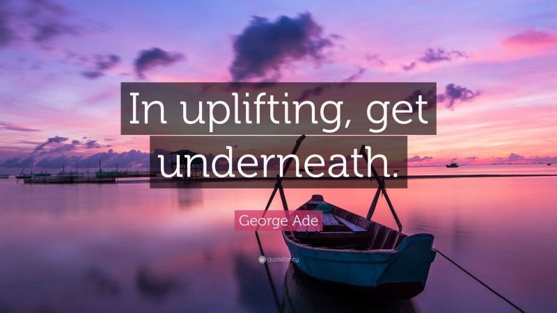 George Ade Quote: “In uplifting, get underneath.”