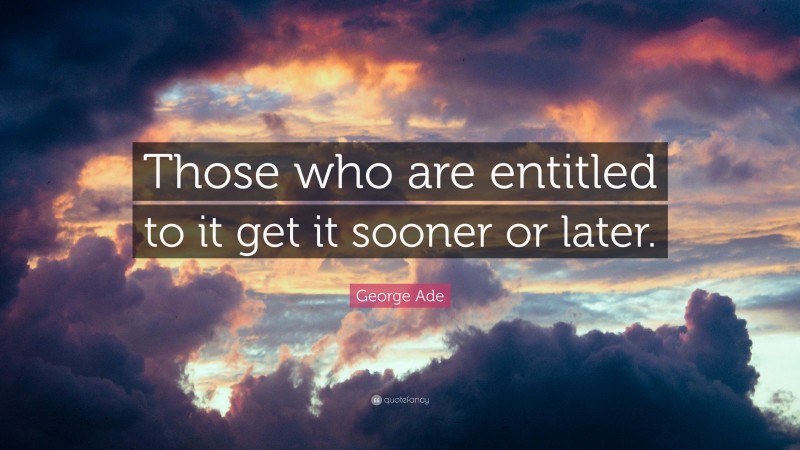 George Ade Quote: “Those who are entitled to it get it sooner or later.”