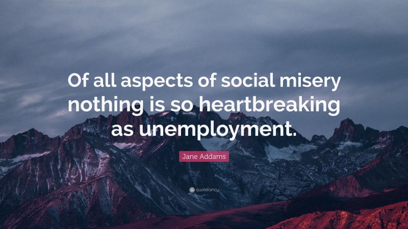 Jane Addams Quote: “Of all aspects of social misery nothing is so heartbreaking as unemployment.”