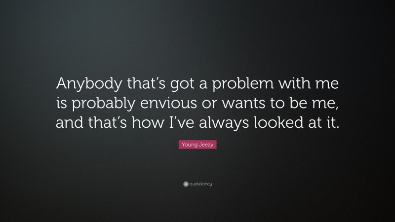 Young Jeezy Quote: “Anybody that’s got a problem with me is probably envious or wants to be me, and that’s how I’ve always looked at it.”