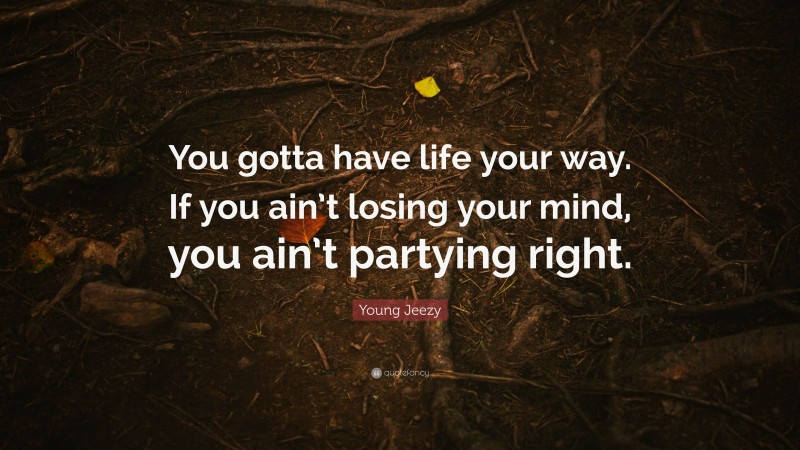 Young Jeezy Quote: “You gotta have life your way. If you ain’t losing your mind, you ain’t partying right.”