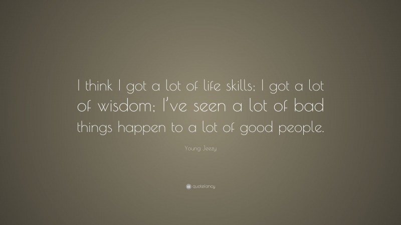 Young Jeezy Quote: “I think I got a lot of life skills; I got a lot of wisdom; I’ve seen a lot of bad things happen to a lot of good people.”