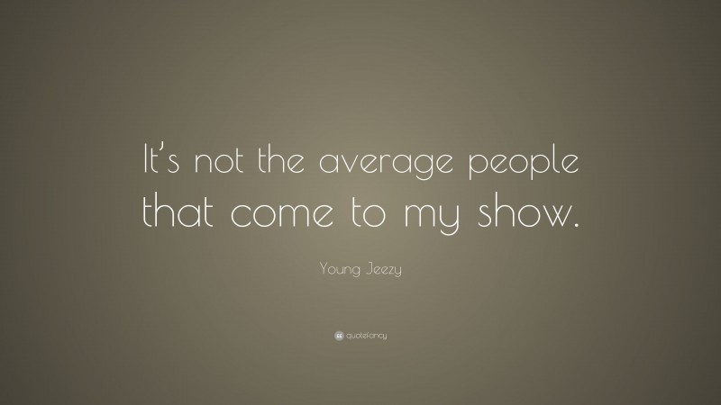 Young Jeezy Quote: “It’s not the average people that come to my show.”