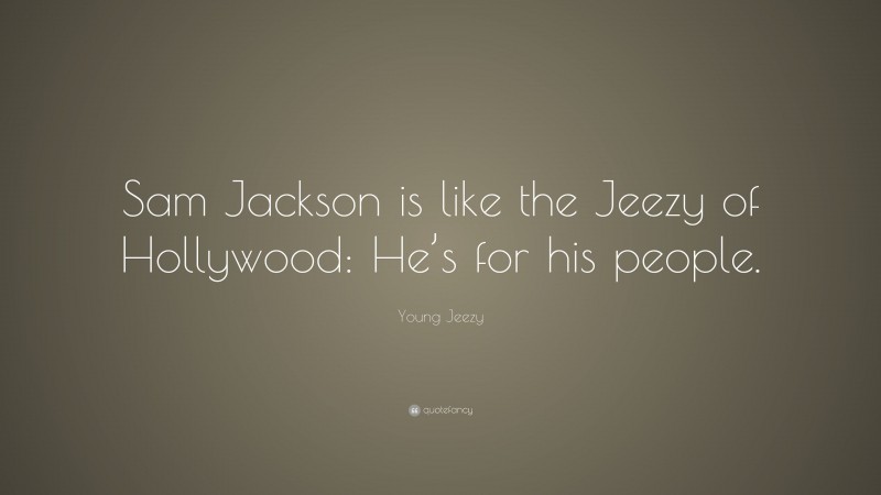 Young Jeezy Quote: “Sam Jackson is like the Jeezy of Hollywood: He’s for his people.”