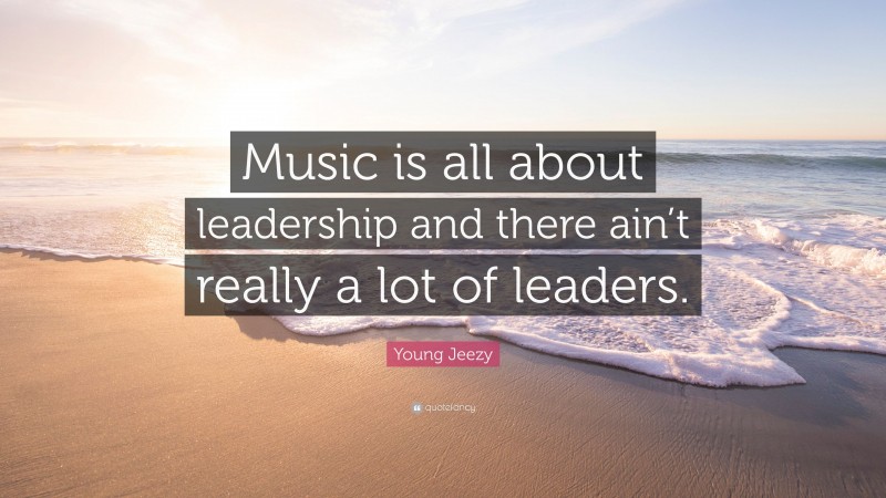 Young Jeezy Quote: “Music is all about leadership and there ain’t really a lot of leaders.”