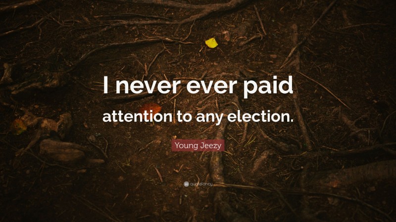 Young Jeezy Quote: “I never ever paid attention to any election.”