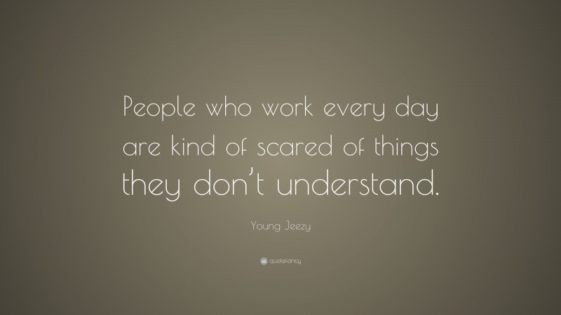 Young Jeezy Quote: “People who work every day are kind of scared of things they don’t understand.”