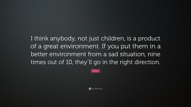 Usher Quote: “I think anybody, not just children, is a product of a great environment. If you put them in a better environment from a sad situation, nine times out of 10, they’ll go in the right direction.”