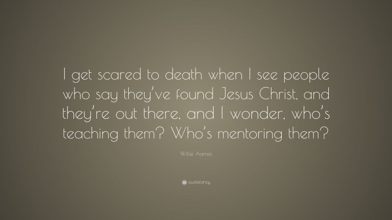 Willie Aames Quote: “I get scared to death when I see people who say they’ve found Jesus Christ, and they’re out there, and I wonder, who’s teaching them? Who’s mentoring them?”