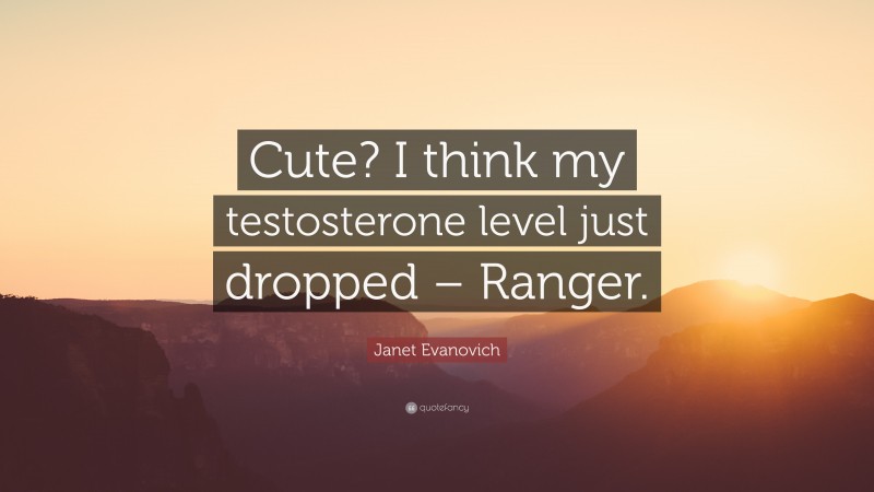 Janet Evanovich Quote: “Cute? I think my testosterone level just dropped – Ranger.”