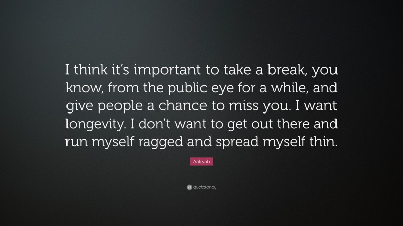 Aaliyah Quote: “I think it’s important to take a break, you know, from the public eye for a while, and give people a chance to miss you. I want longevity. I don’t want to get out there and run myself ragged and spread myself thin.”