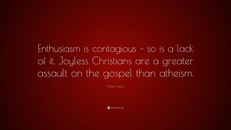 Mark Hart Quote: “Enthusiasm is contagious – so is a lack of it. Joyless Christians are a greater assault on the gospel than atheism.”