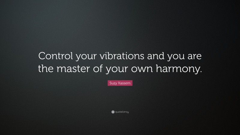 Suzy Kassem Quote: “Control your vibrations and you are the master of your own harmony.”