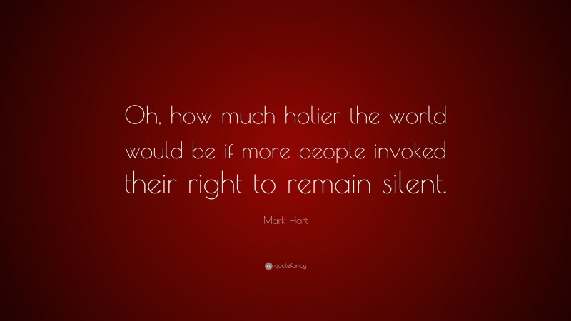 Mark Hart Quote: “Oh, how much holier the world would be if more people invoked their right to remain silent.”
