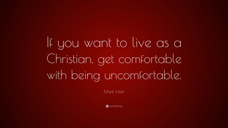 Mark Hart Quote: “If you want to live as a Christian, get comfortable with being uncomfortable.”