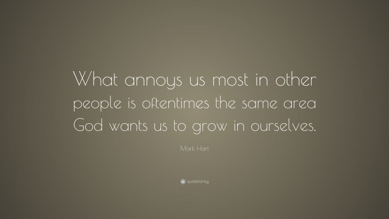 Mark Hart Quote: “What annoys us most in other people is oftentimes the same area God wants us to grow in ourselves.”