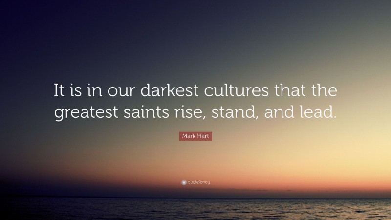 Mark Hart Quote: “It is in our darkest cultures that the greatest saints rise, stand, and lead.”