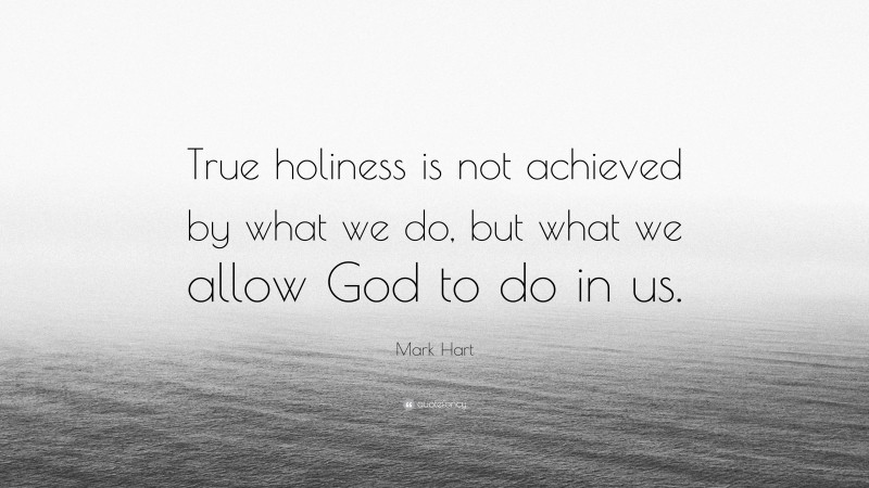 Mark Hart Quote: “True holiness is not achieved by what we do, but what we allow God to do in us.”