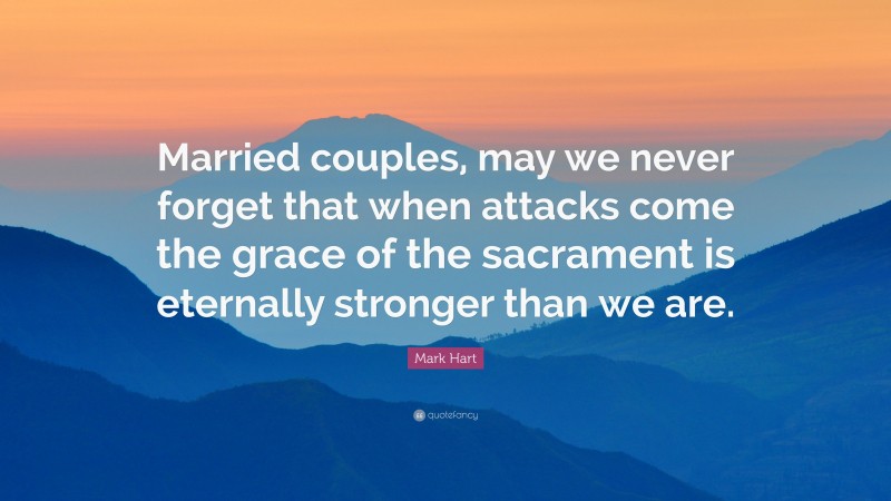 Mark Hart Quote: “Married couples, may we never forget that when attacks come the grace of the sacrament is eternally stronger than we are.”