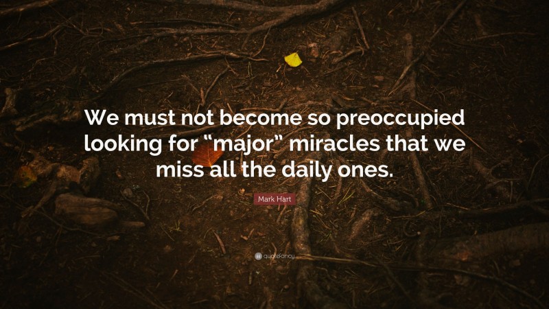 Mark Hart Quote: “We must not become so preoccupied looking for “major” miracles that we miss all the daily ones.”