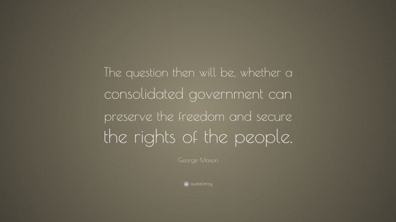 George Mason Quote: “The question then will be, whether a consolidated government can preserve the freedom and secure the rights of the people.”