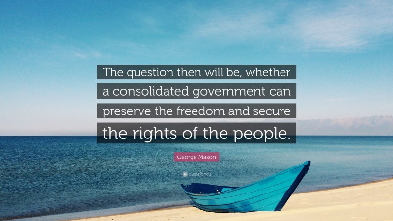 George Mason Quote: “The question then will be, whether a consolidated government can preserve the freedom and secure the rights of the people.”