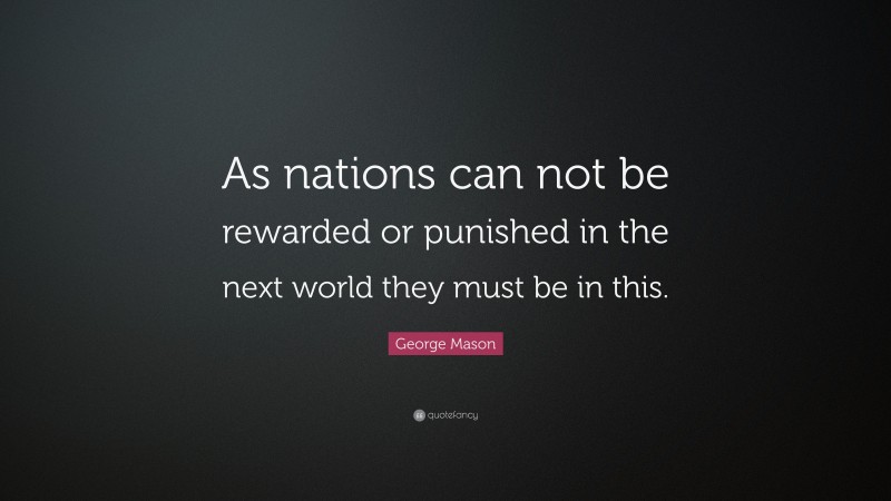 George Mason Quote: “As nations can not be rewarded or punished in the next world they must be in this.”