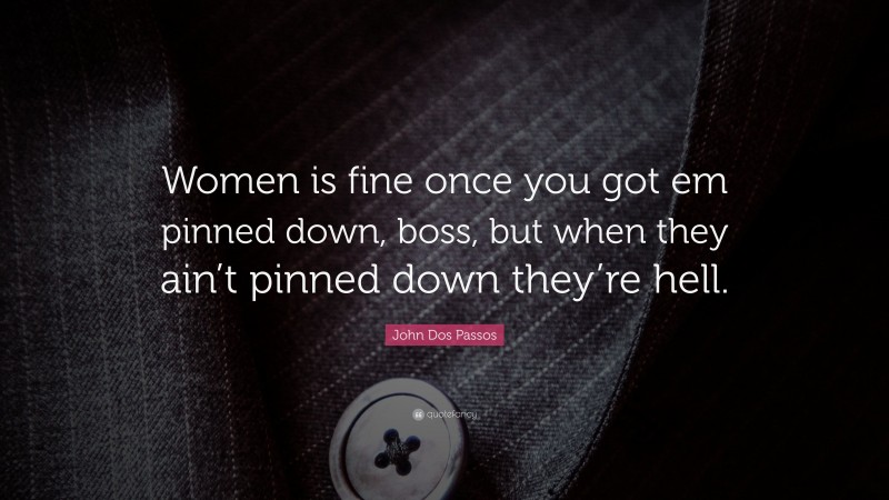 John Dos Passos Quote: “Women is fine once you got em pinned down, boss, but when they ain’t pinned down they’re hell.”
