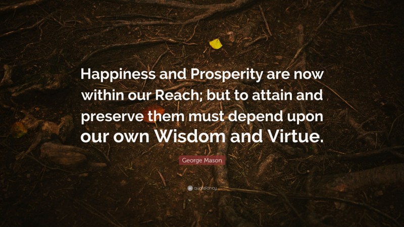 George Mason Quote: “Happiness and Prosperity are now within our Reach; but to attain and preserve them must depend upon our own Wisdom and Virtue.”