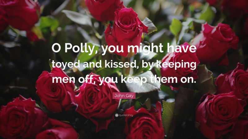 John Gay Quote: “O Polly, you might have toyed and kissed, by keeping men off, you keep them on.”