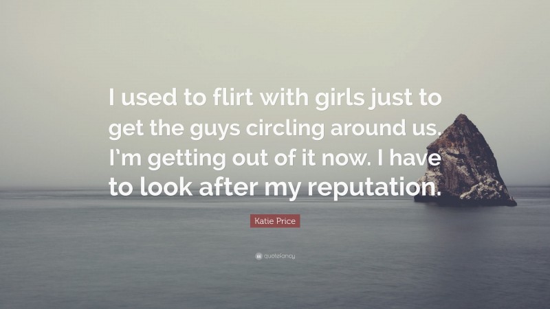 Katie Price Quote: “I used to flirt with girls just to get the guys circling around us. I’m getting out of it now. I have to look after my reputation.”