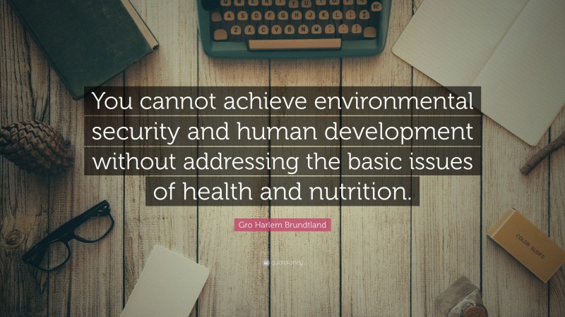 Gro Harlem Brundtland Quote: “You cannot achieve environmental security and human development without addressing the basic issues of health and nutrition.”