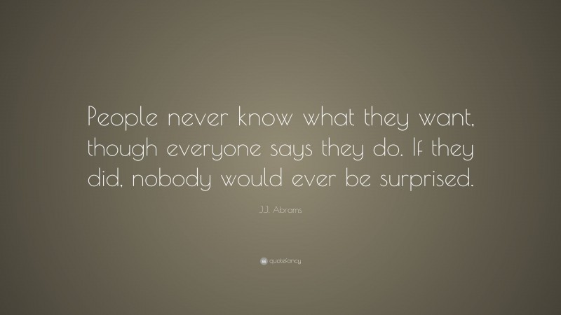 J.J. Abrams Quote: “People never know what they want, though everyone says they do. If they did, nobody would ever be surprised.”