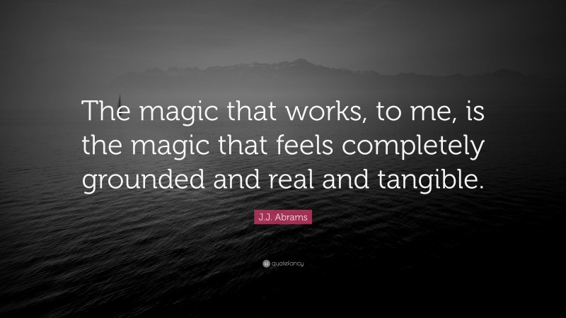 J.J. Abrams Quote: “The magic that works, to me, is the magic that feels completely grounded and real and tangible.”