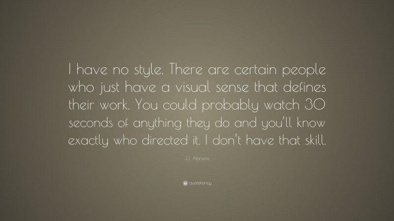 J.J. Abrams Quote: “I have no style. There are certain people who just have a visual sense that defines their work. You could probably watch 30 seconds of anything they do and you’ll know exactly who directed it. I don’t have that skill.”