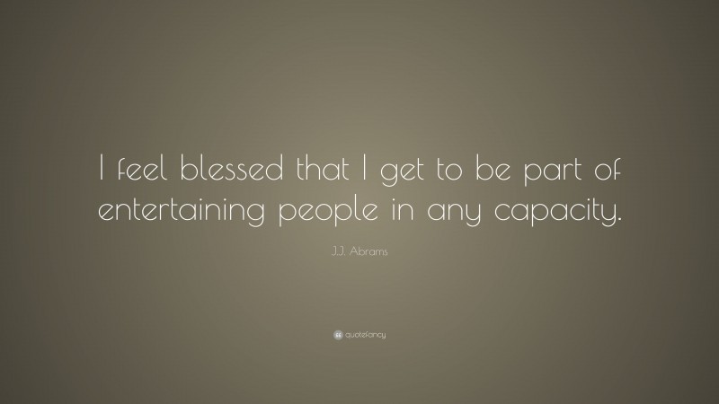 J.J. Abrams Quote: “I feel blessed that I get to be part of entertaining people in any capacity.”