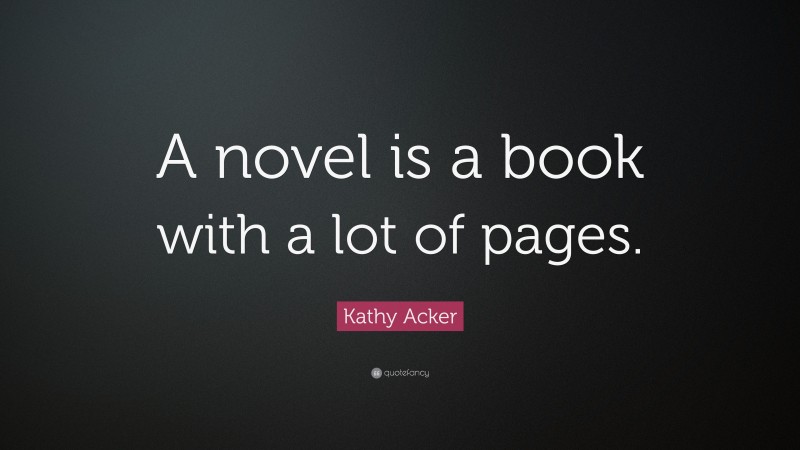 Kathy Acker Quote: “A novel is a book with a lot of pages.”