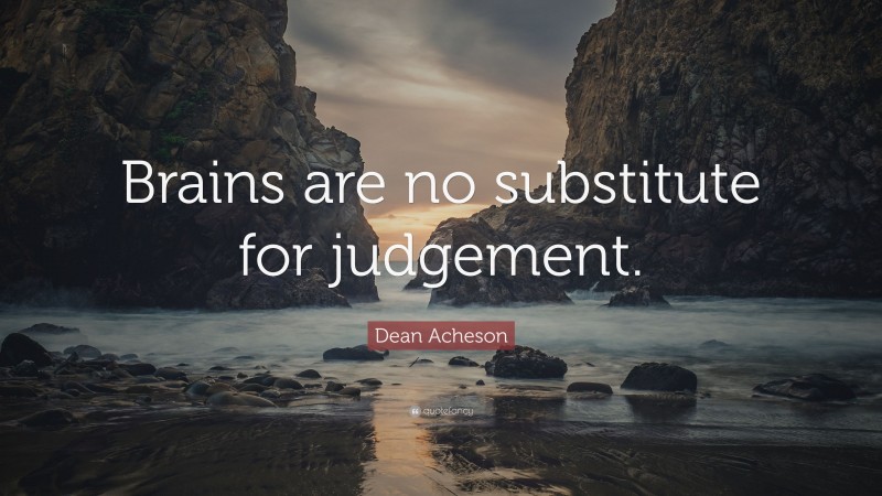 Dean Acheson Quote: “Brains are no substitute for judgement.”