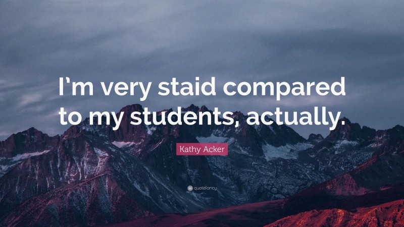 Kathy Acker Quote: “I’m very staid compared to my students, actually.”