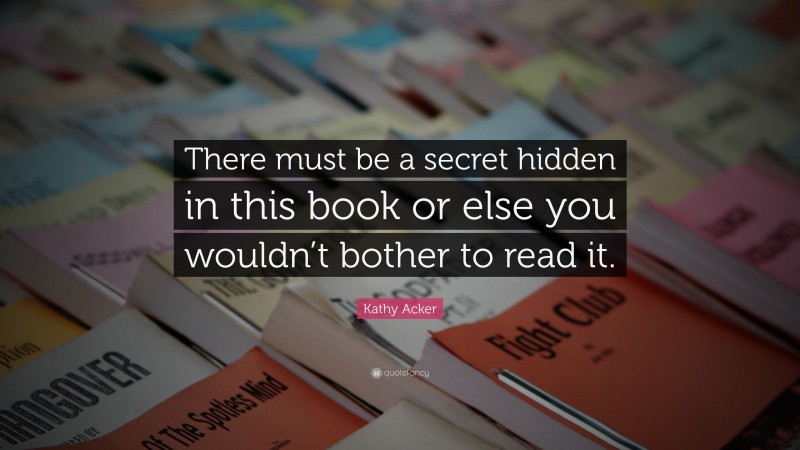 Kathy Acker Quote: “There must be a secret hidden in this book or else you wouldn’t bother to read it.”