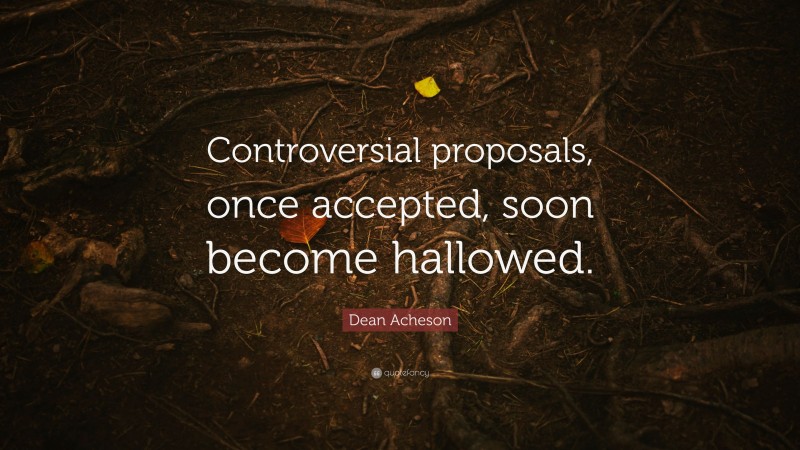 Dean Acheson Quote: “Controversial proposals, once accepted, soon become hallowed.”