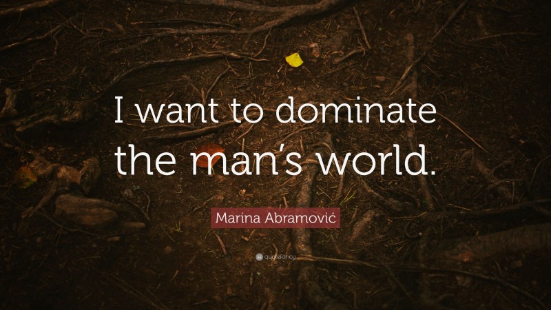 Marina Abramović Quote: “I want to dominate the man’s world.”